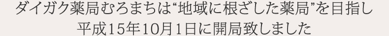 ダイガク薬局むろまちは“地域に根ざした薬局”を目指し 平成15年10月1日に開局致しました